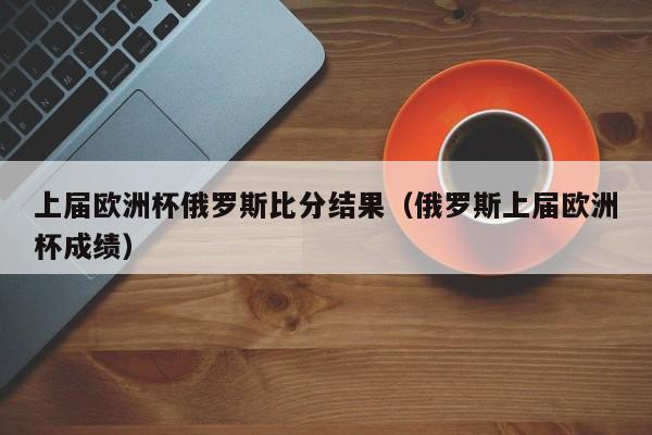 上届欧洲杯俄罗斯比分结果（俄罗斯上届欧洲杯成绩）