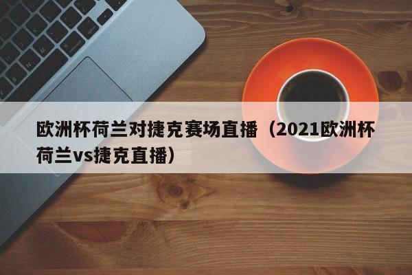 欧洲杯荷兰对捷克赛场直播（2021欧洲杯荷兰vs捷克直播）