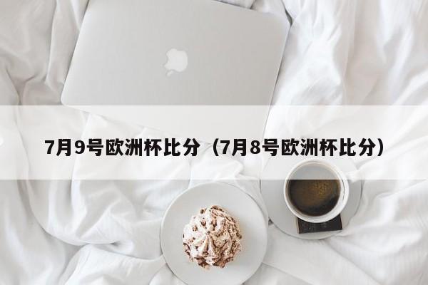 7月9号欧洲杯比分（7月8号欧洲杯比分）