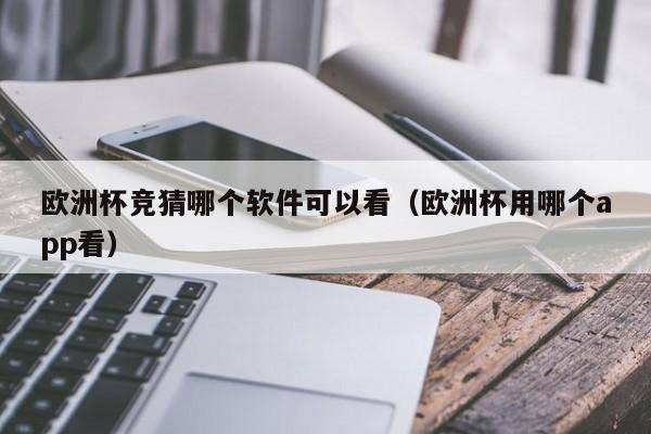 欧洲杯竞猜哪个软件可以看（欧洲杯用哪个app看）