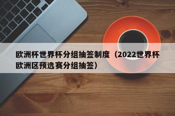 欧洲杯世界杯分组抽签制度（2022世界杯欧洲区预选赛分组抽签）