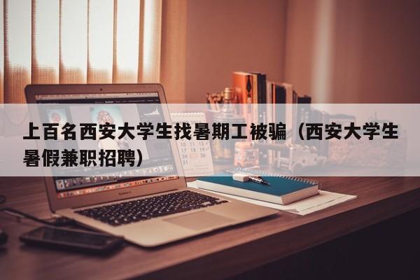 上百名西安大学生找暑期工被骗（西安大学生暑假兼职招聘）