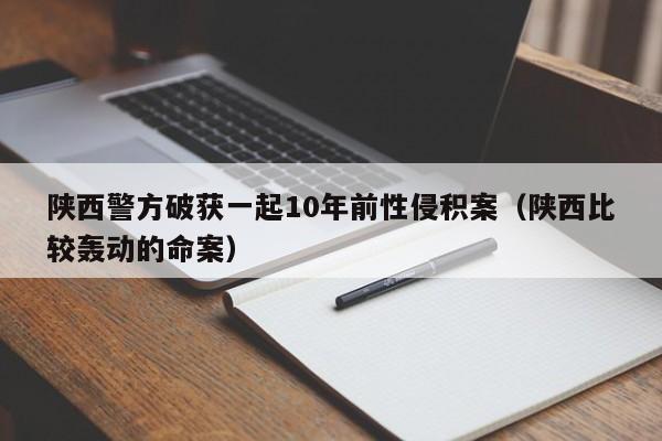 陕西警方破获一起10年前性侵积案（陕西比较轰动的命案）