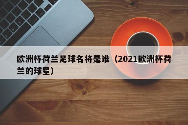 欧洲杯荷兰足球名将是谁（2021欧洲杯荷兰的球星）