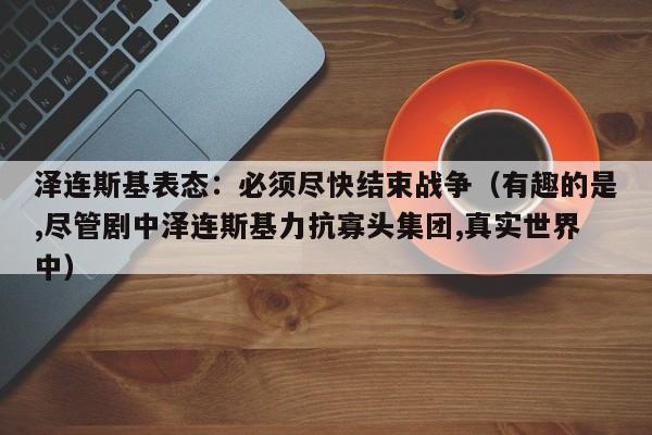 泽连斯基表态：必须尽快结束战争（有趣的是,尽管剧中泽连斯基力抗寡头集团,真实世界中）