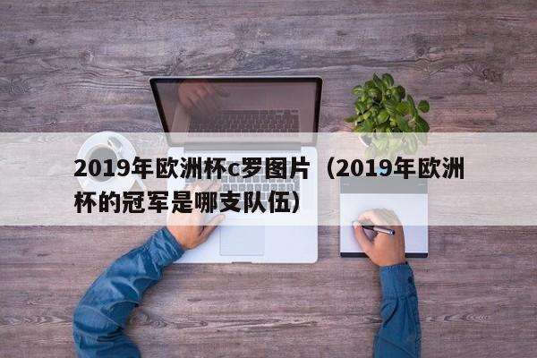 2019年欧洲杯c罗图片（2019年欧洲杯的冠军是哪支队伍）