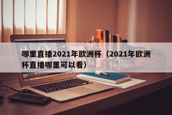 哪里直播2021年欧洲杯（2021年欧洲杯直播哪里可以看）