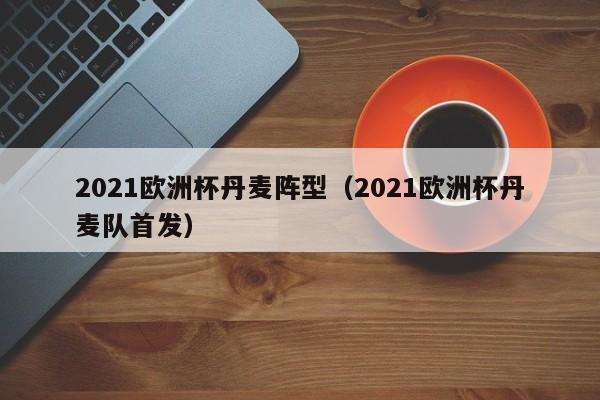 2021欧洲杯丹麦阵型（2021欧洲杯丹麦队首发）