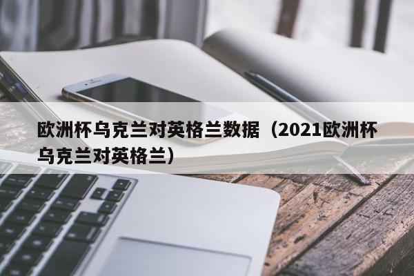 欧洲杯乌克兰对英格兰数据（2021欧洲杯乌克兰对英格兰）