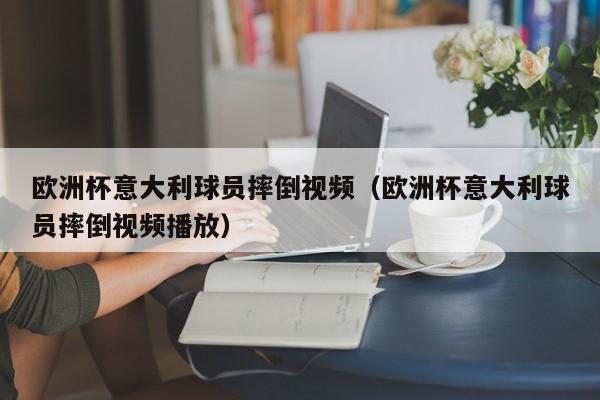 欧洲杯意大利球员摔倒视频（欧洲杯意大利球员摔倒视频播放）