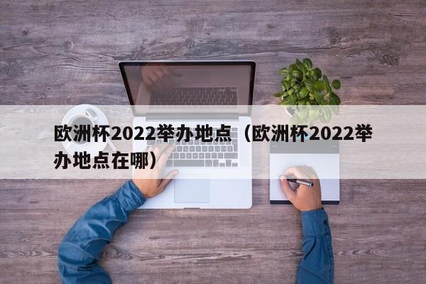 欧洲杯2022举办地点（欧洲杯2022举办地点在哪）