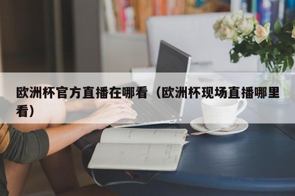 欧洲杯官方直播在哪看（欧洲杯现场直播哪里看）