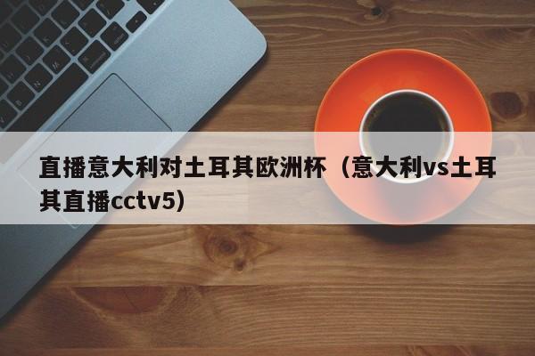 直播意大利对土耳其欧洲杯（意大利vs土耳其直播cctv5）