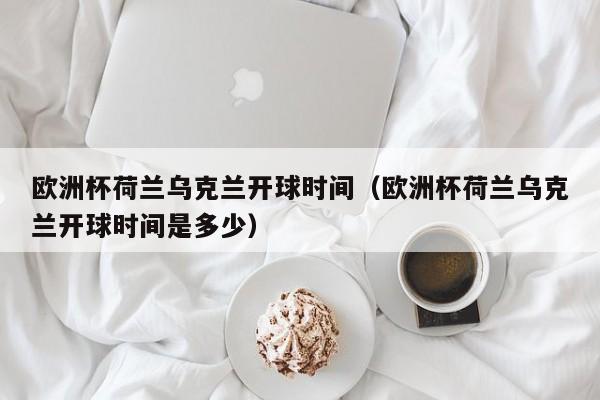 欧洲杯荷兰乌克兰开球时间（欧洲杯荷兰乌克兰开球时间是多少）