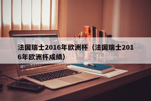 法国瑞士2016年欧洲杯（法国瑞士2016年欧洲杯成绩）