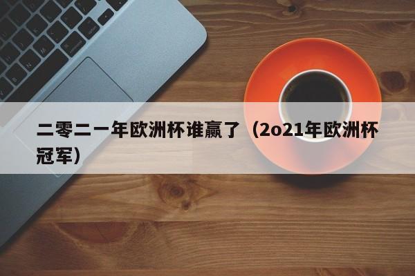 二零二一年欧洲杯谁赢了（2o21年欧洲杯冠军）