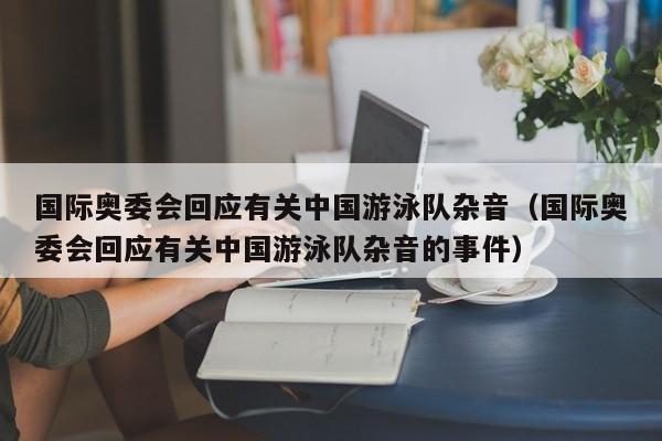 国际奥委会回应有关中国游泳队杂音（国际奥委会回应有关中国游泳队杂音的事件）