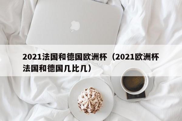 2021法国和德国欧洲杯（2021欧洲杯法国和德国几比几）