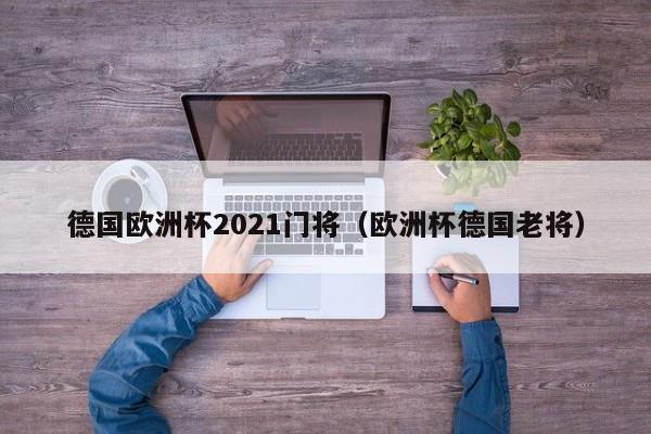 德国欧洲杯2021门将（欧洲杯德国老将）