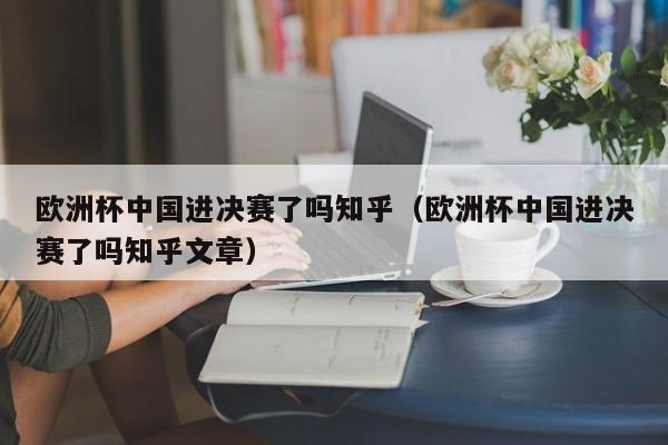 欧洲杯中国进决赛了吗知乎（欧洲杯中国进决赛了吗知乎文章）