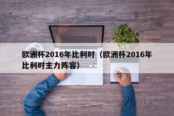 欧洲杯2016年比利时（欧洲杯2016年比利时主力阵容）