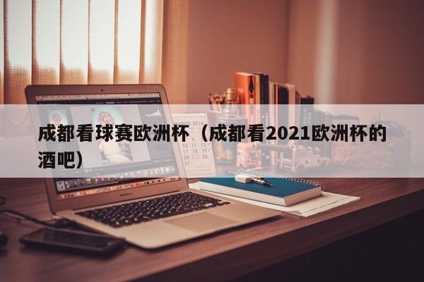 成都看球赛欧洲杯（成都看2021欧洲杯的酒吧）