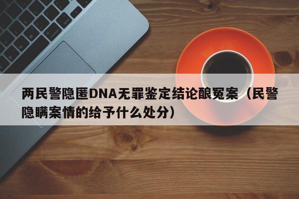 两民警隐匿DNA无罪鉴定结论酿冤案（民警隐瞒案情的给予什么处分）