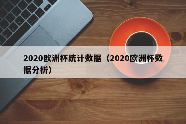 2020欧洲杯统计数据（2020欧洲杯数据分析）