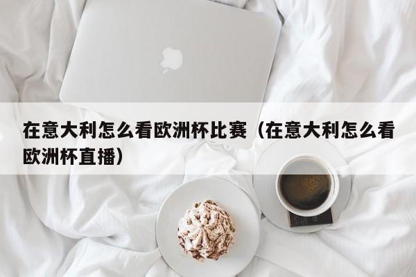 在意大利怎么看欧洲杯比赛（在意大利怎么看欧洲杯直播）