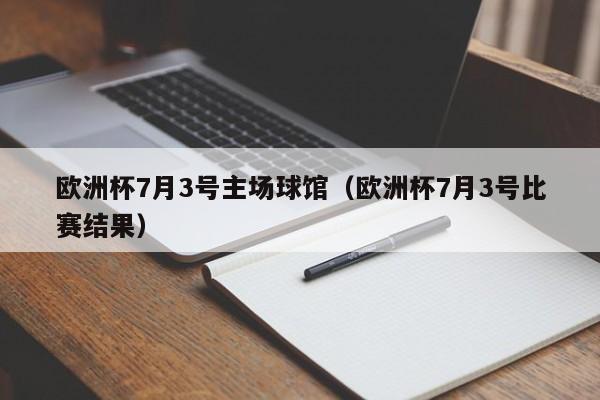 欧洲杯7月3号主场球馆（欧洲杯7月3号比赛结果）