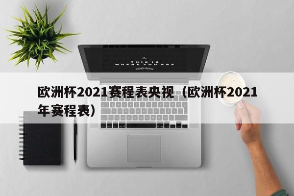 欧洲杯2021赛程表央视（欧洲杯2021年赛程表）