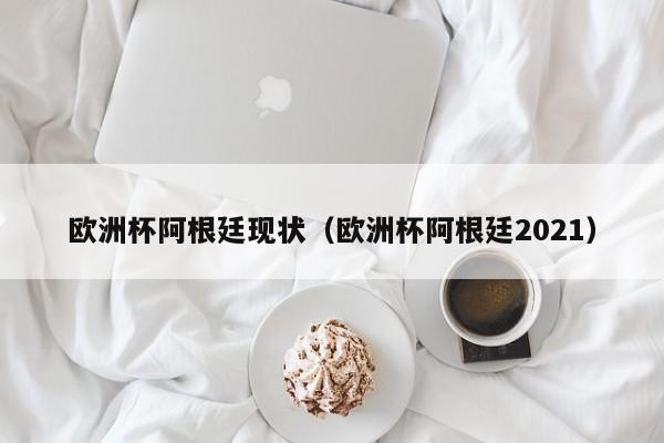 欧洲杯阿根廷现状（欧洲杯阿根廷2021）