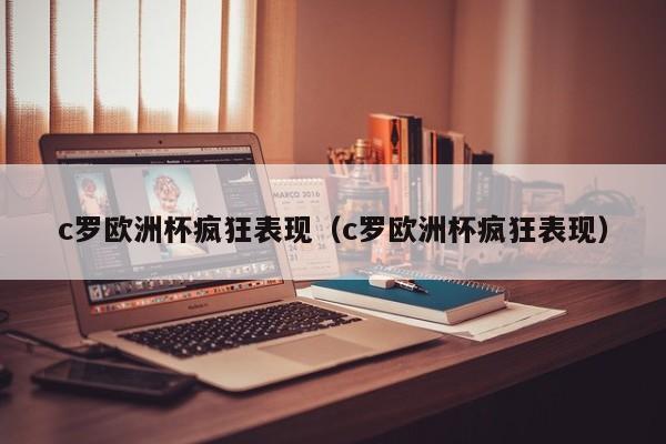 c罗欧洲杯疯狂表现（c罗欧洲杯疯狂表现）