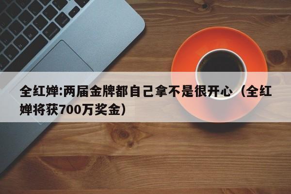 全红婵:两届金牌都自己拿不是很开心（全红婵将获700万奖金）