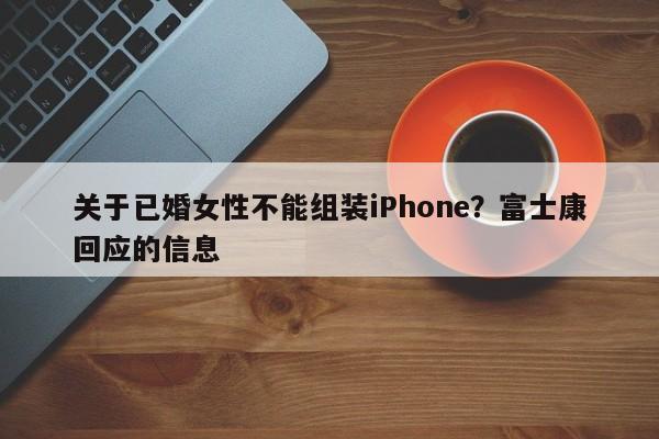 关于已婚女性不能组装iPhone？富士康回应的信息