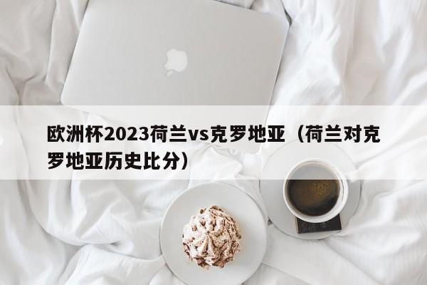 欧洲杯2023荷兰vs克罗地亚（荷兰对克罗地亚历史比分）