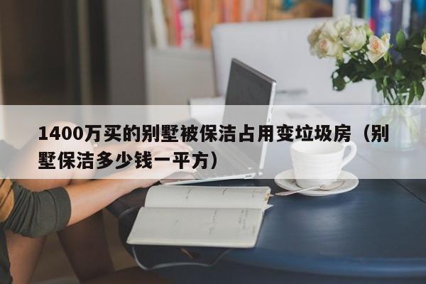 1400万买的别墅被保洁占用变垃圾房（别墅保洁多少钱一平方）