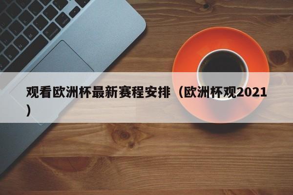 观看欧洲杯最新赛程安排（欧洲杯观2021）