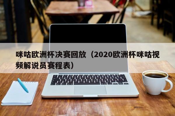 咪咕欧洲杯决赛回放（2020欧洲杯咪咕视频解说员赛程表）