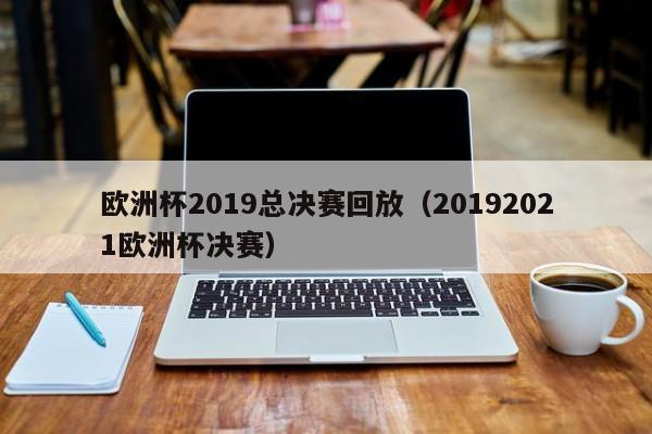 欧洲杯2019总决赛回放（20192021欧洲杯决赛）