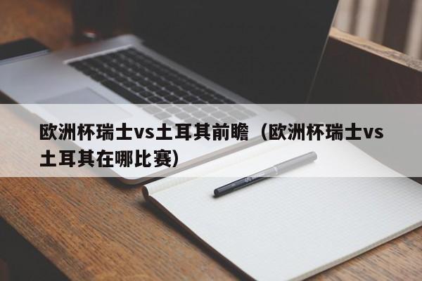 欧洲杯瑞士vs土耳其前瞻（欧洲杯瑞士vs土耳其在哪比赛）