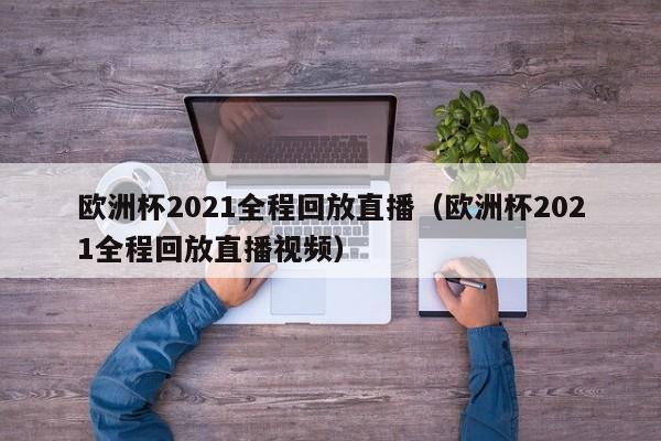 欧洲杯2021全程回放直播（欧洲杯2021全程回放直播视频）