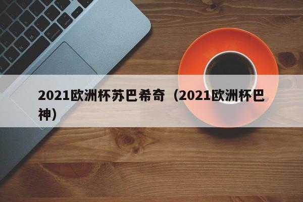 2021欧洲杯苏巴希奇（2021欧洲杯巴神）