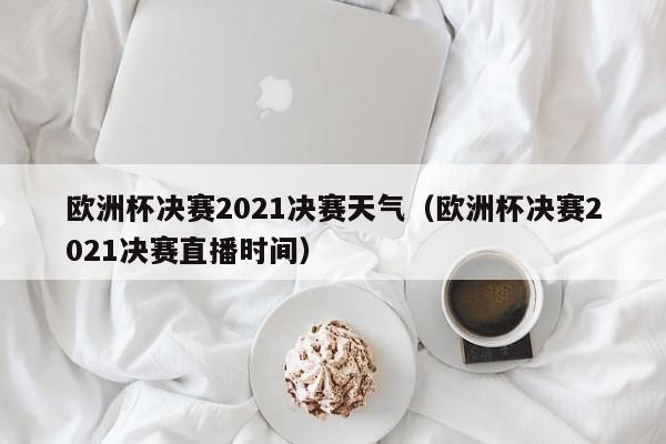 欧洲杯决赛2021决赛天气（欧洲杯决赛2021决赛直播时间）