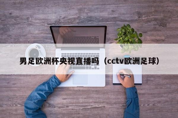 男足欧洲杯央视直播吗（cctv欧洲足球）