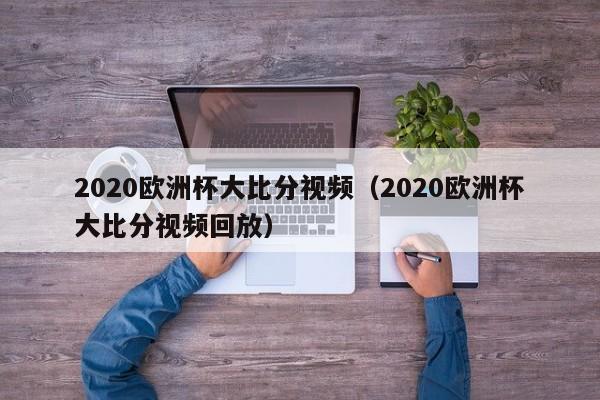 2020欧洲杯大比分视频（2020欧洲杯大比分视频回放）