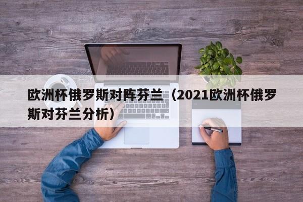 欧洲杯俄罗斯对阵芬兰（2021欧洲杯俄罗斯对芬兰分析）