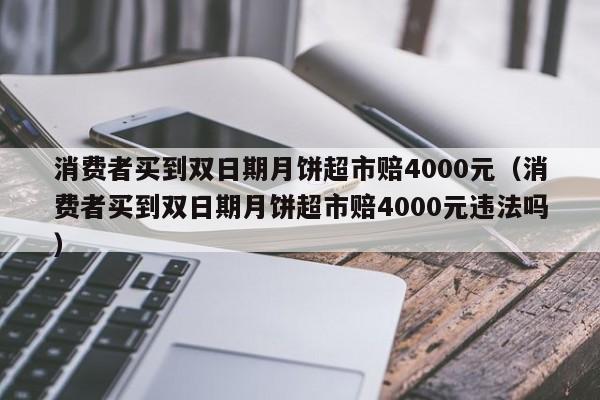 消费者买到双日期月饼超市赔4000元（消费者买到双日期月饼超市赔4000元违法吗）