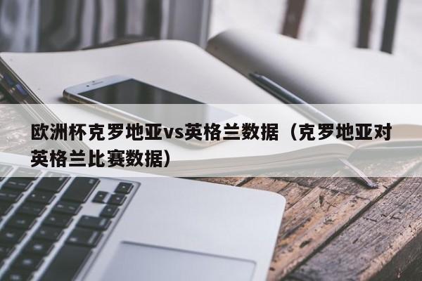 欧洲杯克罗地亚vs英格兰数据（克罗地亚对英格兰比赛数据）