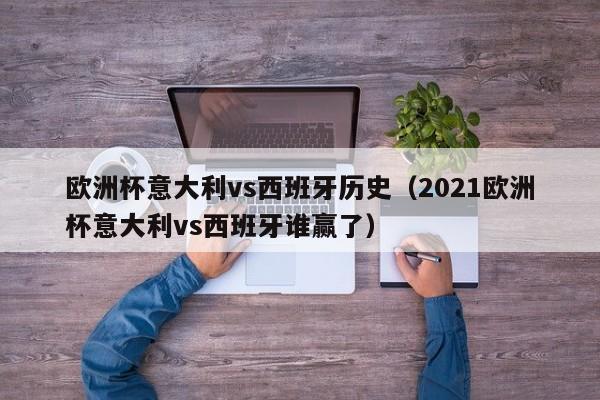 欧洲杯意大利vs西班牙历史（2021欧洲杯意大利vs西班牙谁赢了）